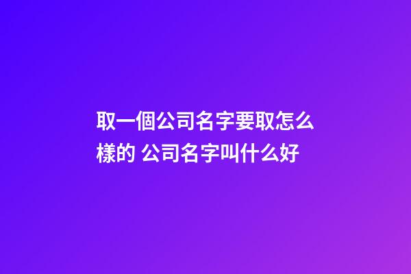 取一個公司名字要取怎么樣的 公司名字叫什么好-第1張-公司起名-玄機派